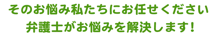 弁護士がそのお悩みを解決します！